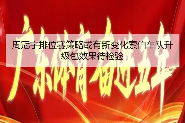 周冠宇排位赛策略或有新变化索伯车队升级包效果待检验